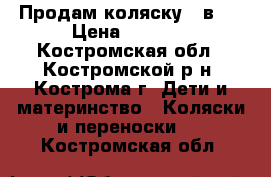 Продам коляску 3 в 1 › Цена ­ 7 500 - Костромская обл., Костромской р-н, Кострома г. Дети и материнство » Коляски и переноски   . Костромская обл.